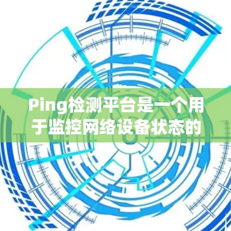 Ping检测平台是一个用于监控网络设备状态的工具,主要用于检测网络设备的端口状态、连接状态以及 ping 工具的异常情况。以下是对 Ping检测平台的详细解析 Ping检测平台是一个用于监控网络设备状态的工具,主要用于检测网络设备的端口状态、连接状态以及 ping 工具的异常情况。以下是对 Ping检测平台的详细解析