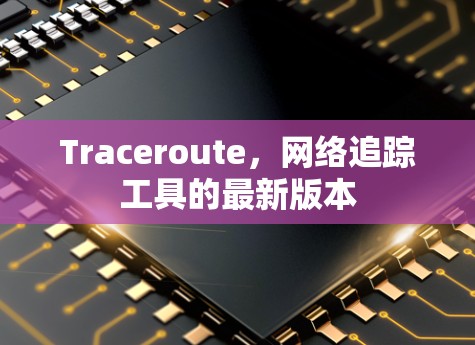 Traceroute,网络追踪工具的最新版本 Traceroute,网络追踪工具的最新版本