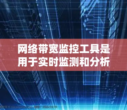 网络带宽监控工具是用于实时监测和分析网络带宽情况的软件或设备，帮助管理员更好地管理网络带宽。以下是一个系统性的介绍