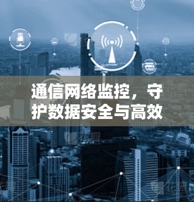 通信网络监控,守护数据安全与高效运行 通信网络监控,守护数据安全与高效运行
