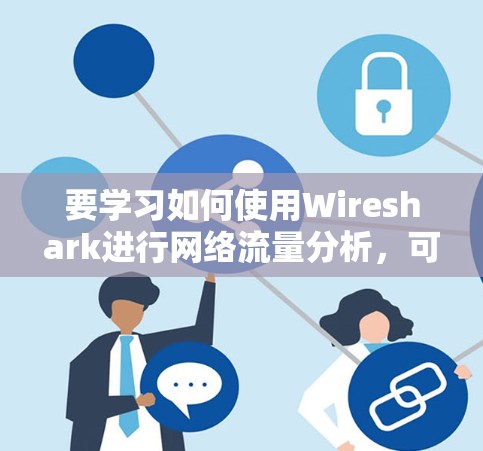 要学习如何使用Wireshark进行网络流量分析,可以按照以下步骤进行 要学习如何使用Wireshark进行网络流量分析,可以按照以下步骤进行