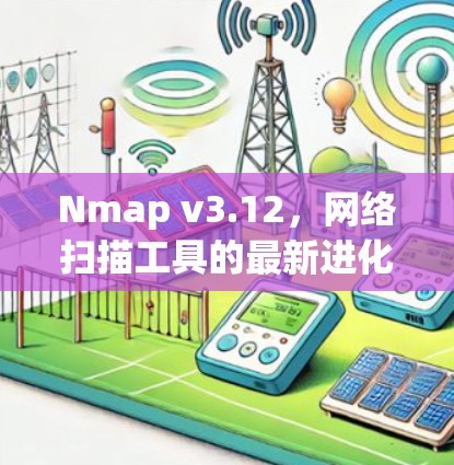 Nmap v3.12,网络扫描工具的最新进化 Nmap v3.12,网络扫描工具的最新进化