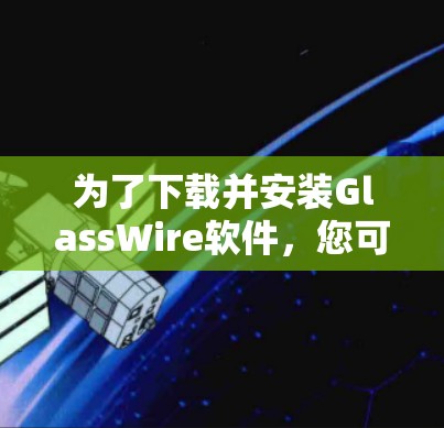 为了下载并安装GlassWire软件，您可以按照以下步骤操作