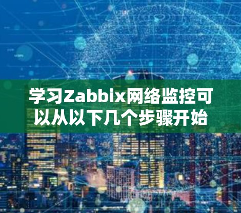 学习Zabbix网络监控可以从以下几个步骤开始