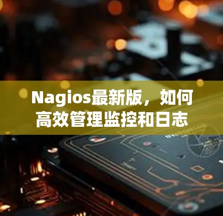 Nagios最新版,如何高效管理监控和日志