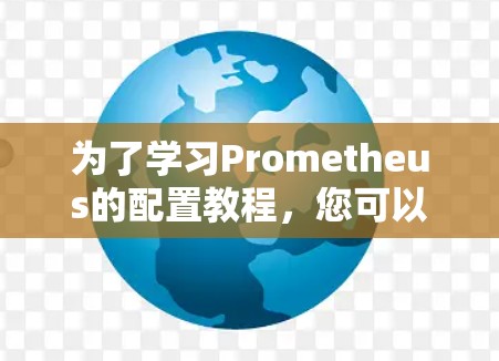 为了学习Prometheus的配置教程,您可以按照以下步骤进行 为了学习Prometheus的配置教程,您可以按照以下步骤进行