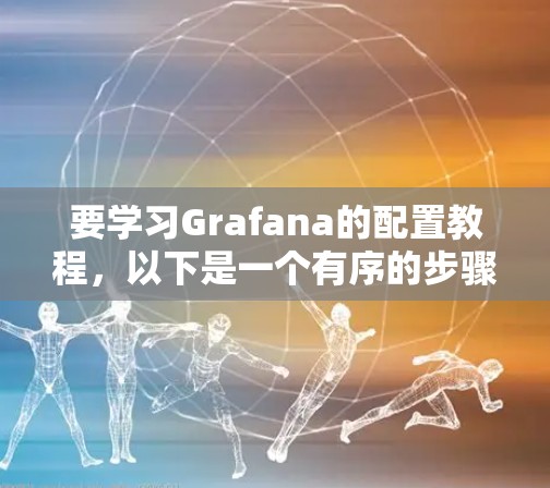 要学习Grafana的配置教程,以下是一个有序的步骤指南