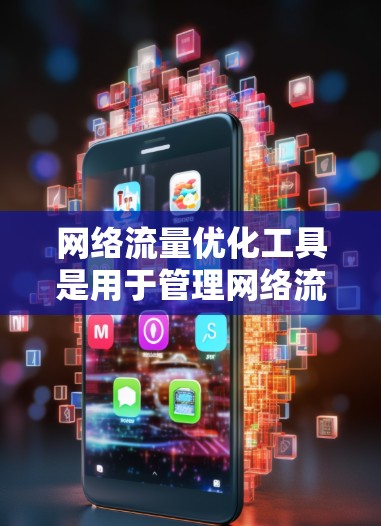 网络流量优化工具是用于管理网络流量以提高网络性能和减少资源消耗的工具。以下是其关键功能和步骤