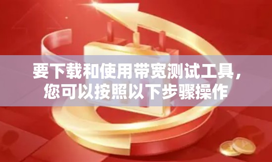 要下载和使用带宽测试工具,您可以按照以下步骤操作