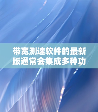 带宽测速软件的最新版通常会集成多种功能,包括实时带宽监控、参数设置、数据记录、出问题分析以及可扩展性。以下是一些常见的带宽测速软件推荐,涵盖了功能、易用性和灵活性