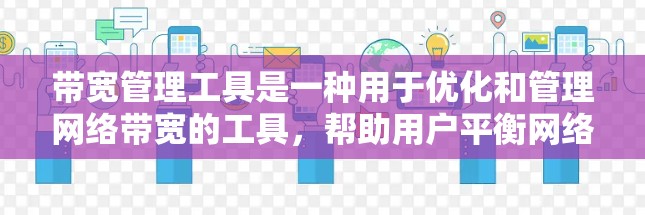 带宽管理工具是一种用于优化和管理网络带宽的工具,帮助用户平衡网络资源分配,避免因带宽不足导致的网络问题。以下是对带宽管理工具的详细总结和建议