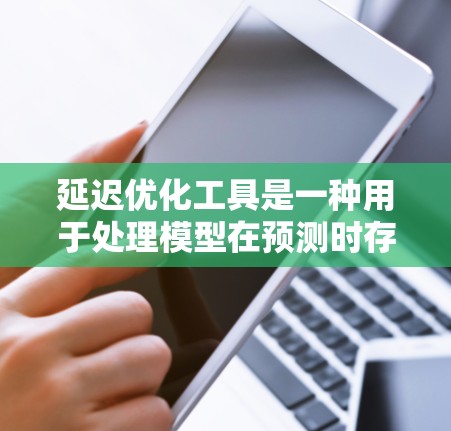 延迟优化工具是一种用于处理模型在预测时存在延迟的问题,旨在通过优化方法减少预测误差。以下是对延迟优化工具的详细介绍
