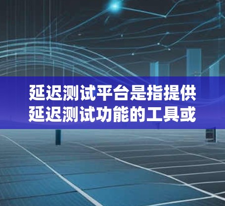 延迟测试平台是指提供延迟测试功能的工具或平台，用于测试系统在运行时出现的延迟情况。延迟测试可以帮助用户了解系统在特定场景下的性能表现，以及是否存在潜在的问题，从而优化系统设计和性能