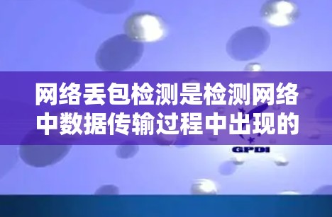 网络丢包检测是检测网络中数据传输过程中出现的丢包现象的一种方法,旨在评估网络的健康状况。以下是关于网络丢包检测的详细解释