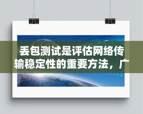 丢包测试是评估网络传输稳定性的重要方法,广泛应用于高流量或高延迟环境。以下是丢包测试的主要方法和步骤