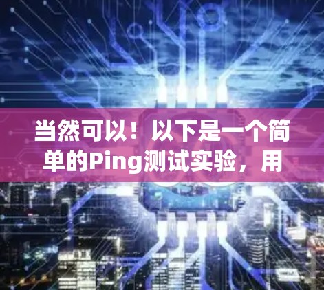 当然可以!以下是一个简单的Ping测试实验,用于测试网络的响应时间。你可以根据需要调整参数