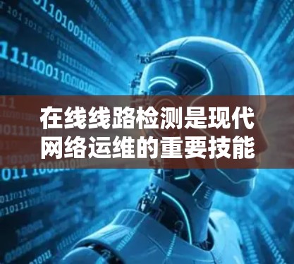在线线路检测是现代网络运维的重要技能,涵盖了多个方面,从工具使用到自动化流程,再到数据处理和自动化工具,涵盖了技术、工具和应用的综合运用。以下是对在线检测的详细分析