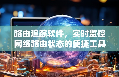 路由追踪软件，实时监控网络路由状态的便捷工具