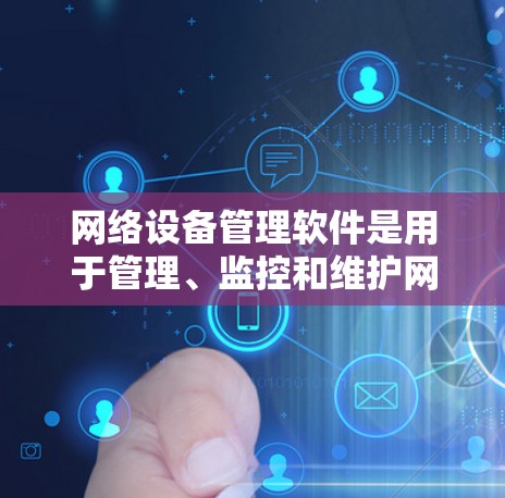 网络设备管理软件是用于管理、监控和维护网络设备的工具,涵盖了从简单到复杂的多个选项。以下是一些常用的软件及其功能,以及学习建议