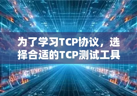 为了学习TCP协议,选择合适的TCP测试工具是一个好开始。以下是一些推荐的工具和步骤,帮助你更好地理解TCP的机制