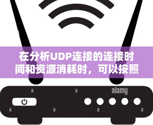 在分析UDP连接的连接时间和资源消耗时,可以按照以下步骤进行