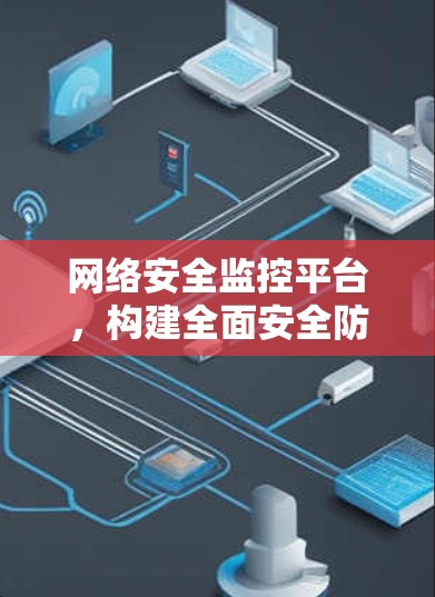 网络安全监控平台,构建全面安全防护体系的关键平台