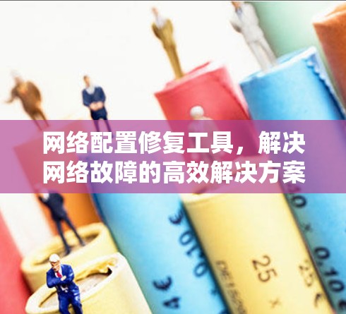 网络配置修复工具,解决网络故障的高效解决方案