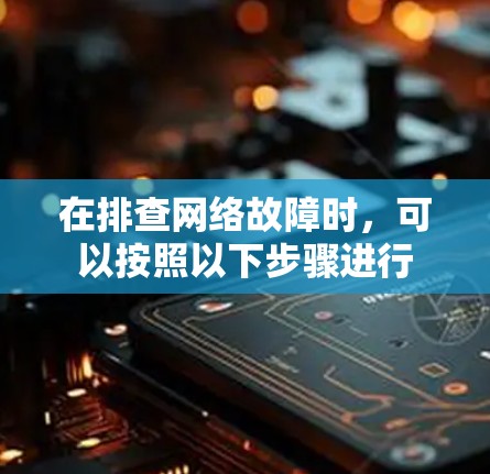 在排查网络故障时,可以按照以下步骤进行