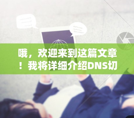 哦,欢迎来到这篇文章!我将详细介绍DNS切换工具,并帮助您更好地管理域名系统。以下是文章的结构和内容