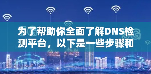 为了帮助你全面了解DNS检测平台,以下是一些步骤和建议 为了帮助你全面了解DNS检测平台,以下是一些步骤和建议