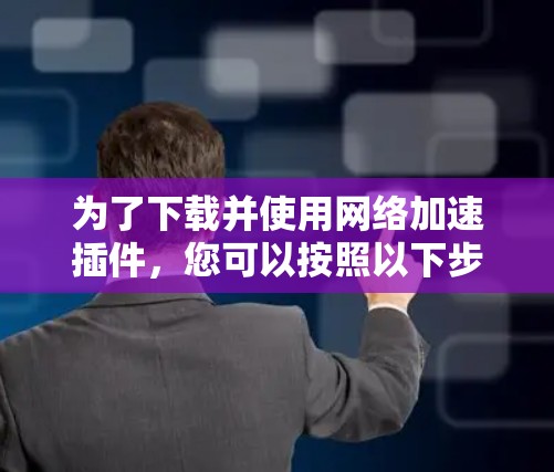 为了下载并使用网络加速插件,您可以按照以下步骤进行
