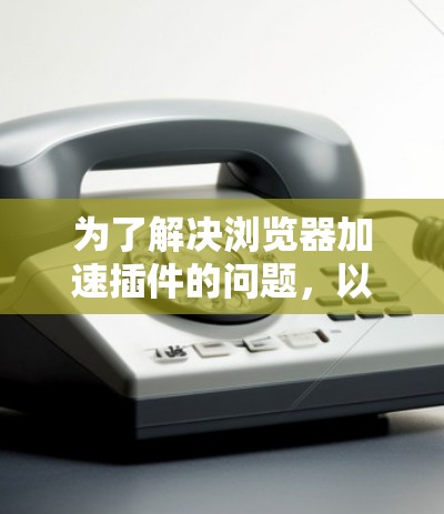 为了解决浏览器加速插件的问题,以下是一些可能的解决方案