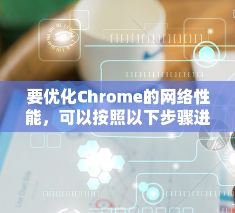 要优化Chrome的网络性能,可以按照以下步骤进行
