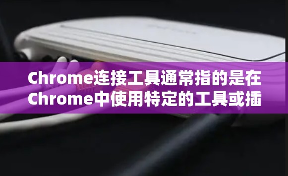 Chrome连接工具通常指的是在Chrome中使用特定的工具或插件来管理与Chrome连接的功能。以下是一些可能的Chrome连接工具及其功能