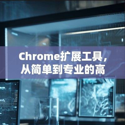 Chrome扩展工具,从简单到专业的高效通信工具