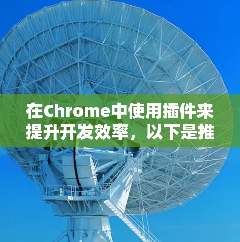 在Chrome中使用插件来提升开发效率,以下是推荐的插件和功能,分为开发者工具、代码补丁、项目管理、源代码管理、版本控制、IDE、调试、测试、工具类和插件管理等几个方面