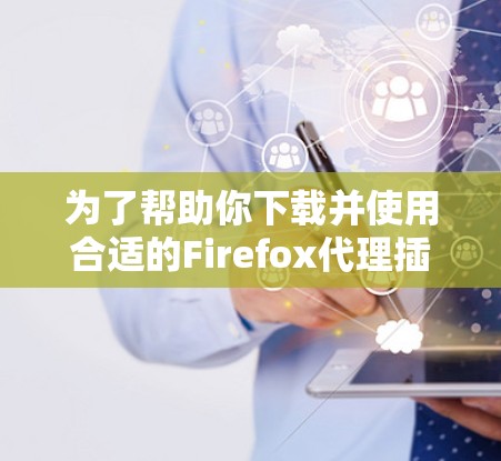 为了帮助你下载并使用合适的Firefox代理插件,以下是分步指南