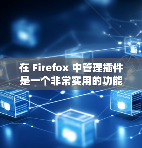 在 Firefox 中管理插件是一个非常实用的功能,可以提升浏览器的性能和功能。以下是一个详细的指南,帮助你系统地管理插件