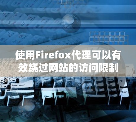 使用Firefox代理可以有效绕过网站的访问限制,使用户能够轻松访问目标网站。以下是一个结构化、清晰的指南,帮助您学习如何使用Firefox代理