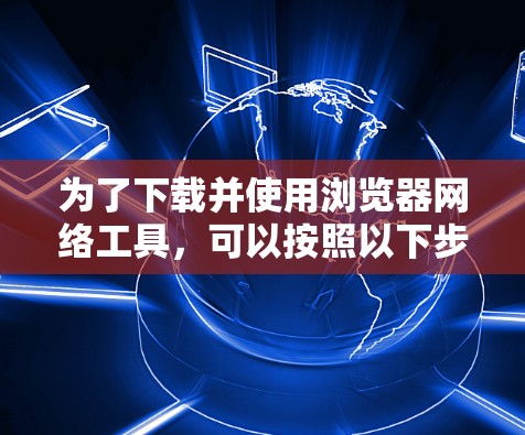 为了下载并使用浏览器网络工具，可以按照以下步骤操作