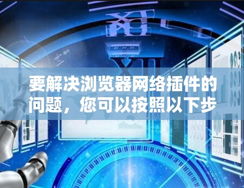要解决浏览器网络插件的问题,您可以按照以下步骤进行