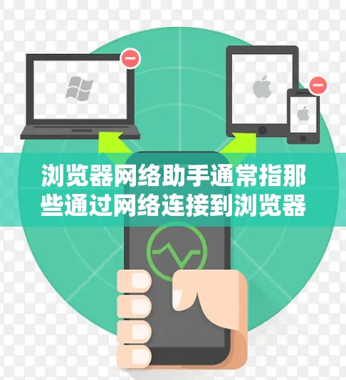 浏览器网络助手通常指那些通过网络连接到浏览器的工具或插件,用于辅助浏览器功能的扩展、增强或优化。这些工具通常需要通过网络连接到浏览器,然后在浏览器中运行,提供额外的功能或用户体验
