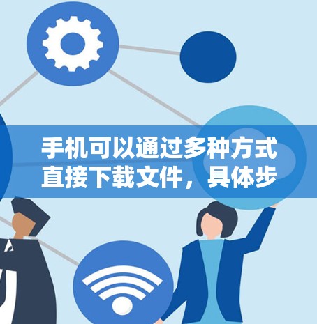 手机可以通过多种方式直接下载文件,具体步骤如下