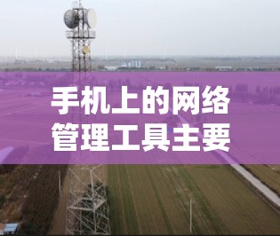 手机上的网络管理工具主要包括以下几类