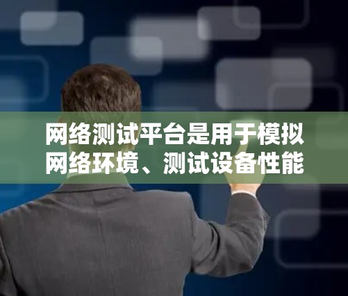 网络测试平台是用于模拟网络环境、测试设备性能的工具，广泛应用于软件开发、网络测试、教学和项目测试。以下是对这些平台的详细总结