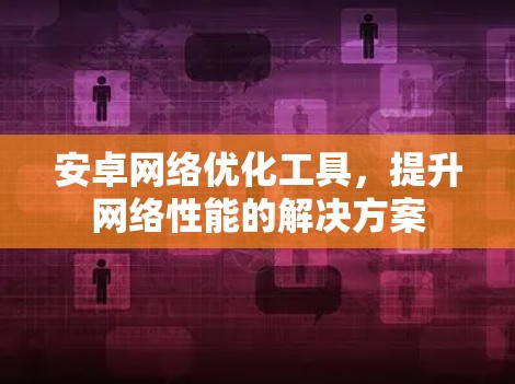 安卓网络优化工具,提升网络性能的解决方案