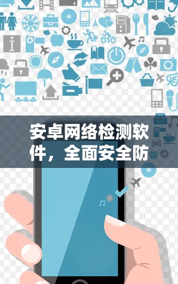 安卓网络检测软件,全面安全防护与用户体验解决方案