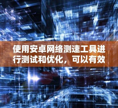 使用安卓网络测速工具进行测试和优化,可以有效地帮助你了解网络性能,优化网络使用。以下是一个详细的步骤指南