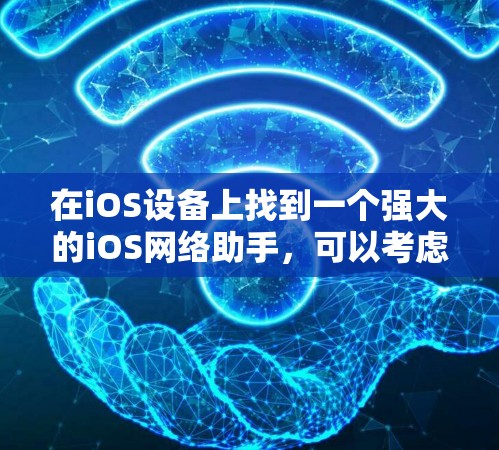 在iOS设备上找到一个强大的iOS网络助手,可以考虑以下几种选项,每种都有其特定的优势和适用场景