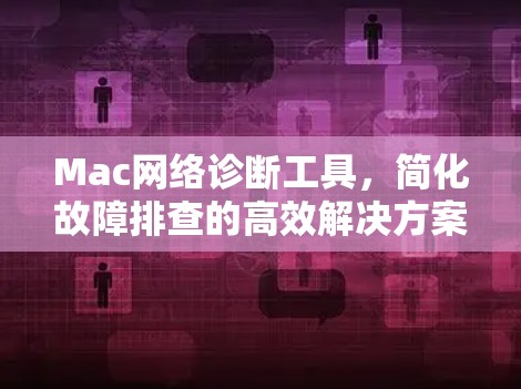 Mac网络诊断工具,简化故障排查的高效解决方案